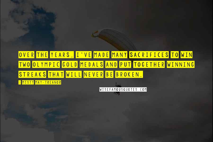 Misty May-Treanor Quotes: Over the years, I've made many sacrifices to win two Olympic gold medals and put together winning streaks that will never be broken.