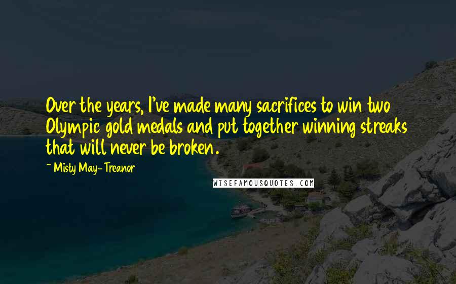 Misty May-Treanor Quotes: Over the years, I've made many sacrifices to win two Olympic gold medals and put together winning streaks that will never be broken.