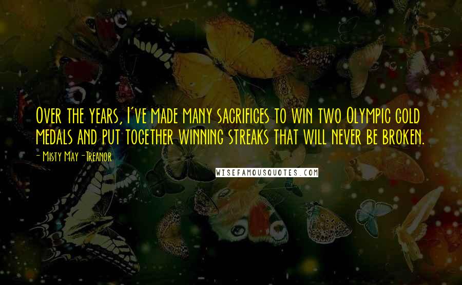 Misty May-Treanor Quotes: Over the years, I've made many sacrifices to win two Olympic gold medals and put together winning streaks that will never be broken.