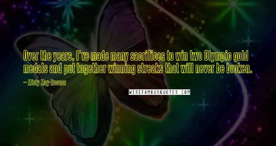 Misty May-Treanor Quotes: Over the years, I've made many sacrifices to win two Olympic gold medals and put together winning streaks that will never be broken.