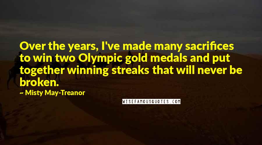 Misty May-Treanor Quotes: Over the years, I've made many sacrifices to win two Olympic gold medals and put together winning streaks that will never be broken.