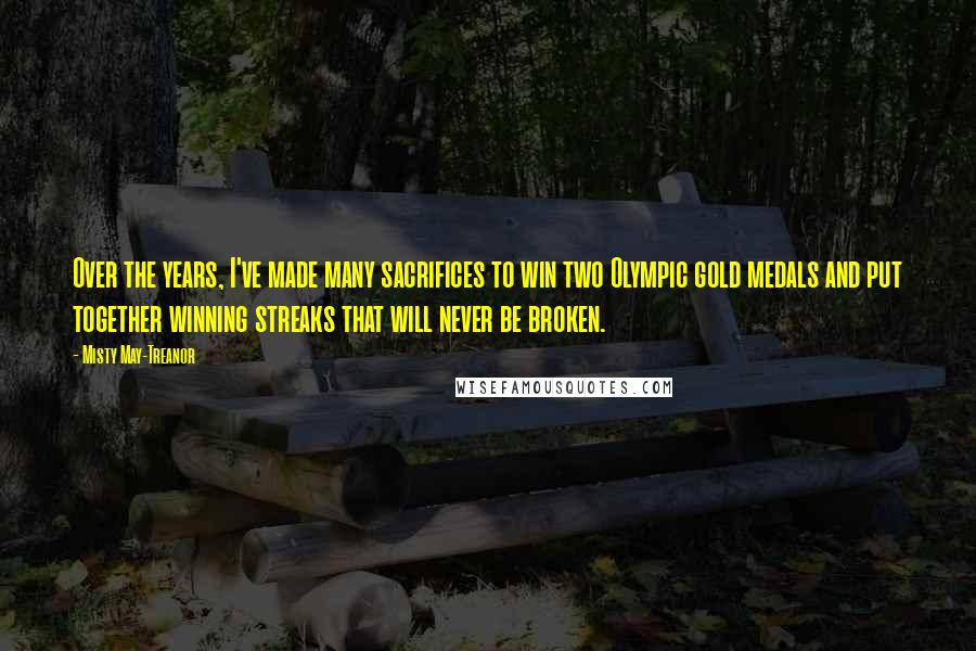 Misty May-Treanor Quotes: Over the years, I've made many sacrifices to win two Olympic gold medals and put together winning streaks that will never be broken.