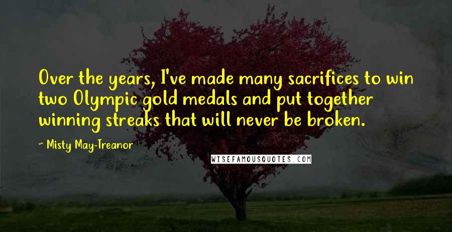 Misty May-Treanor Quotes: Over the years, I've made many sacrifices to win two Olympic gold medals and put together winning streaks that will never be broken.