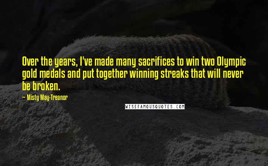 Misty May-Treanor Quotes: Over the years, I've made many sacrifices to win two Olympic gold medals and put together winning streaks that will never be broken.