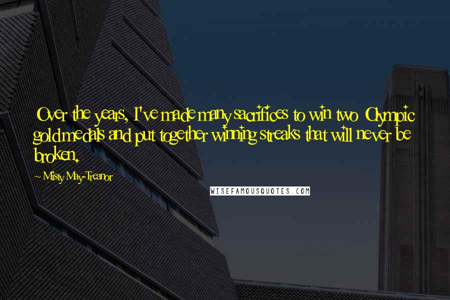 Misty May-Treanor Quotes: Over the years, I've made many sacrifices to win two Olympic gold medals and put together winning streaks that will never be broken.