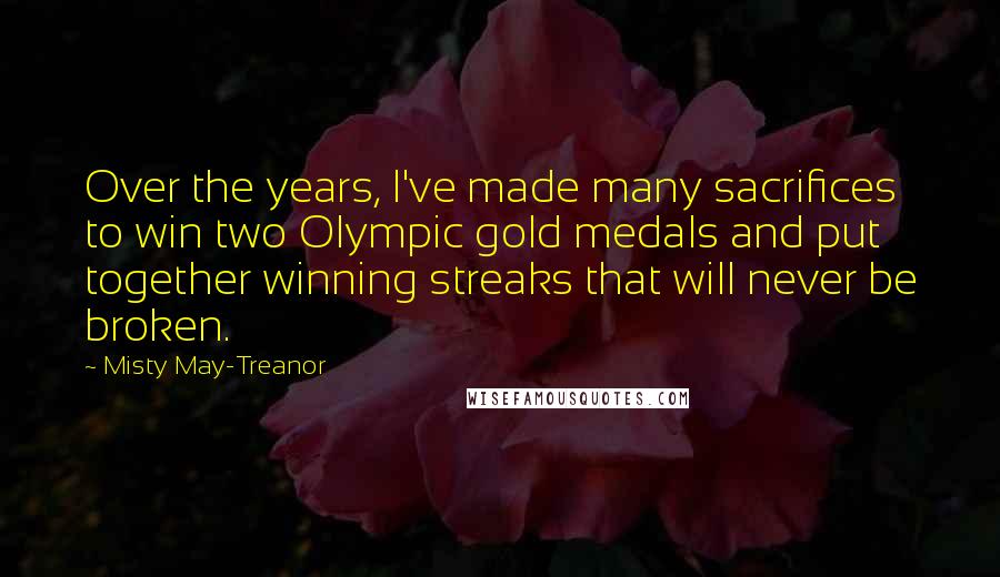 Misty May-Treanor Quotes: Over the years, I've made many sacrifices to win two Olympic gold medals and put together winning streaks that will never be broken.