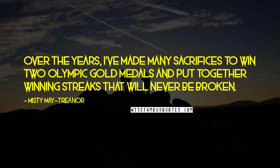 Misty May-Treanor Quotes: Over the years, I've made many sacrifices to win two Olympic gold medals and put together winning streaks that will never be broken.