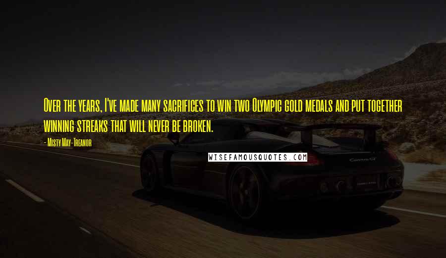 Misty May-Treanor Quotes: Over the years, I've made many sacrifices to win two Olympic gold medals and put together winning streaks that will never be broken.