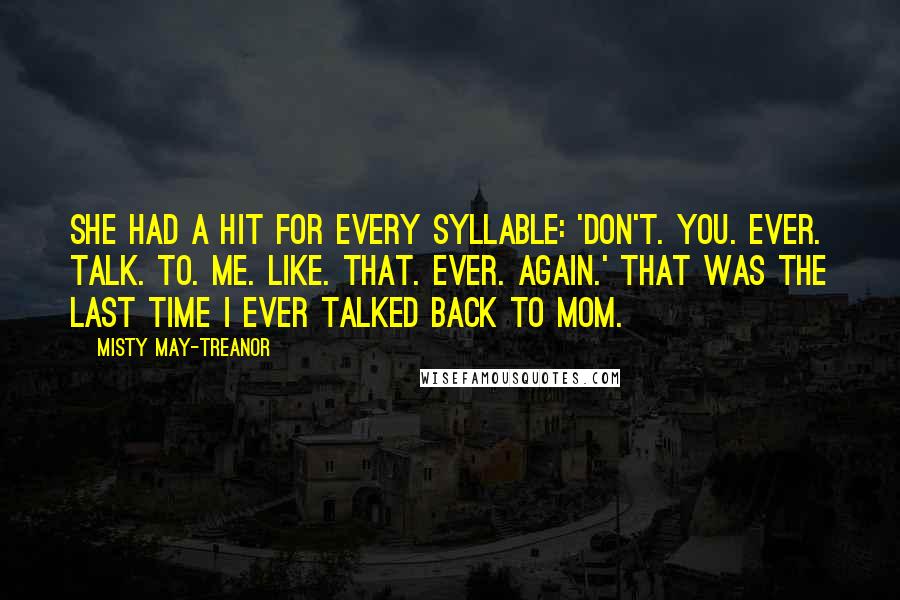 Misty May-Treanor Quotes: She had a hit for every syllable: 'Don't. You. Ever. Talk. To. Me. Like. That. Ever. Again.' That was the last time I ever talked back to Mom.