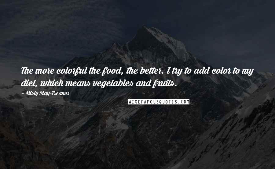 Misty May-Treanor Quotes: The more colorful the food, the better. I try to add color to my diet, which means vegetables and fruits.