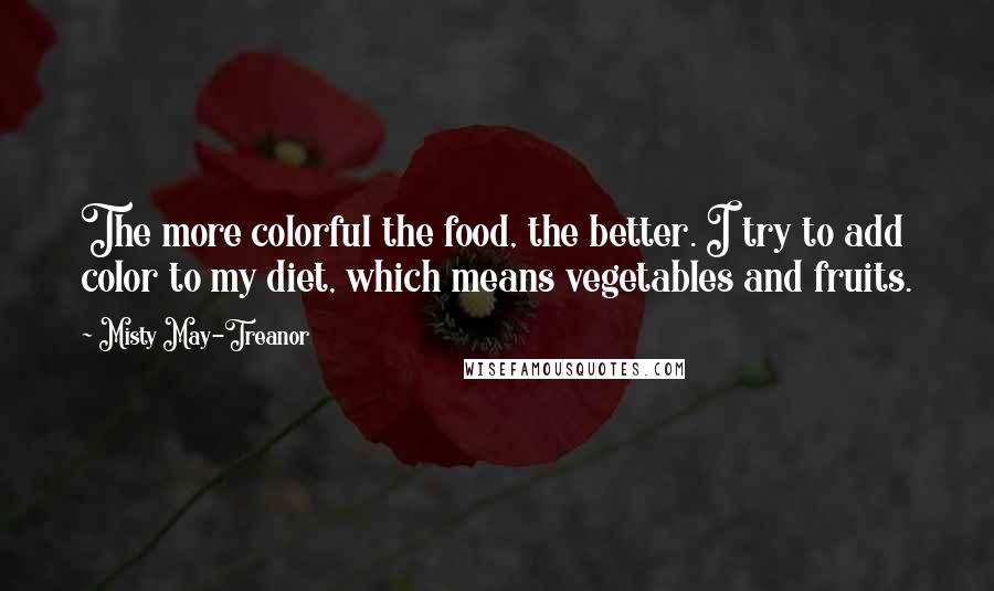 Misty May-Treanor Quotes: The more colorful the food, the better. I try to add color to my diet, which means vegetables and fruits.