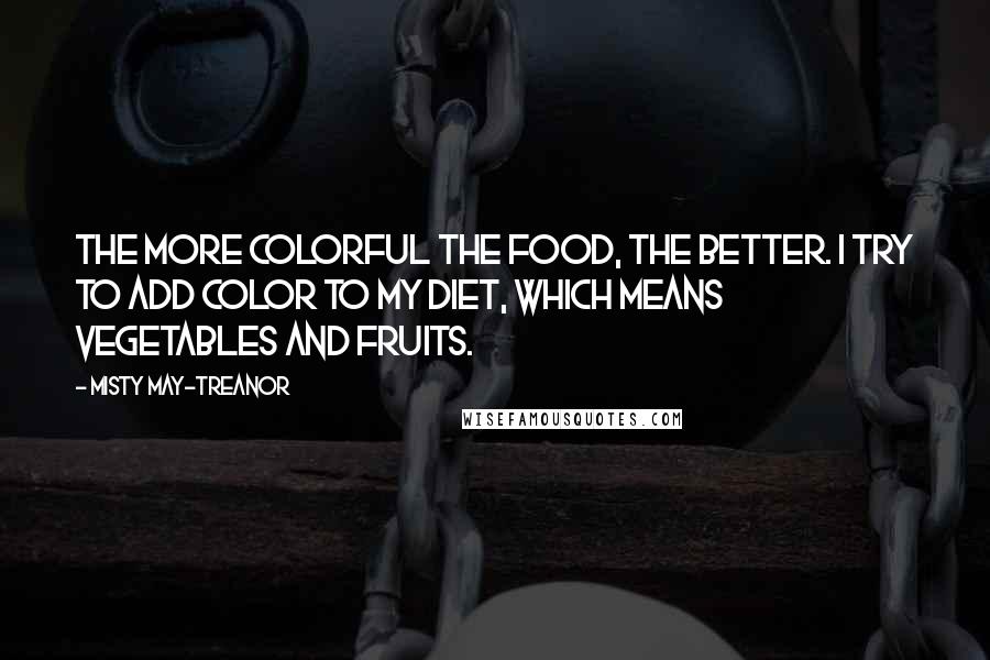 Misty May-Treanor Quotes: The more colorful the food, the better. I try to add color to my diet, which means vegetables and fruits.