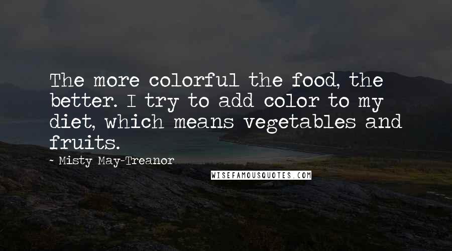 Misty May-Treanor Quotes: The more colorful the food, the better. I try to add color to my diet, which means vegetables and fruits.