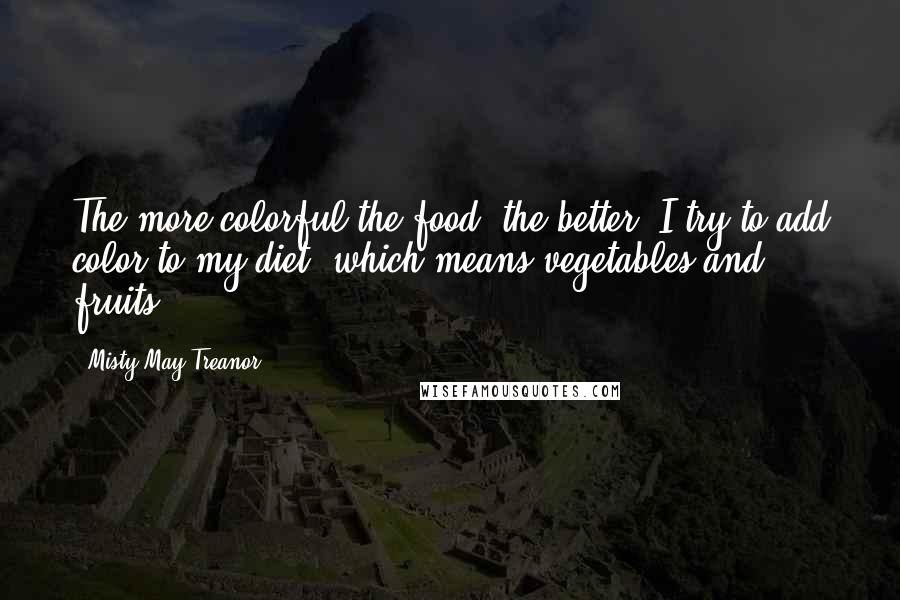 Misty May-Treanor Quotes: The more colorful the food, the better. I try to add color to my diet, which means vegetables and fruits.