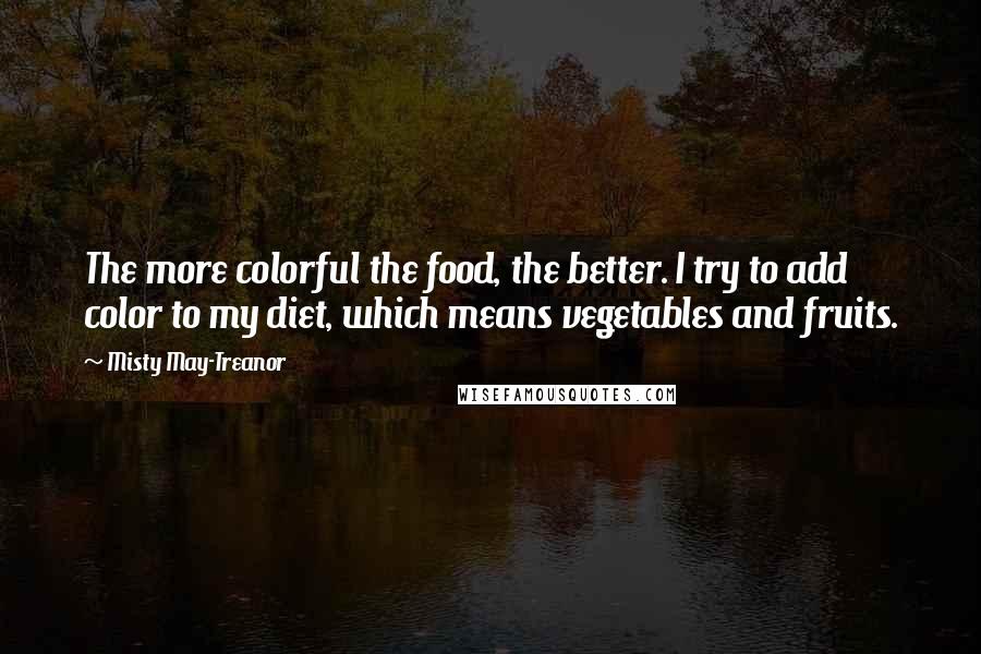 Misty May-Treanor Quotes: The more colorful the food, the better. I try to add color to my diet, which means vegetables and fruits.