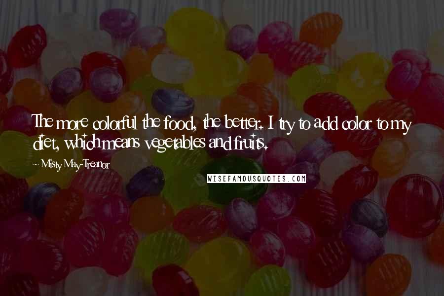 Misty May-Treanor Quotes: The more colorful the food, the better. I try to add color to my diet, which means vegetables and fruits.