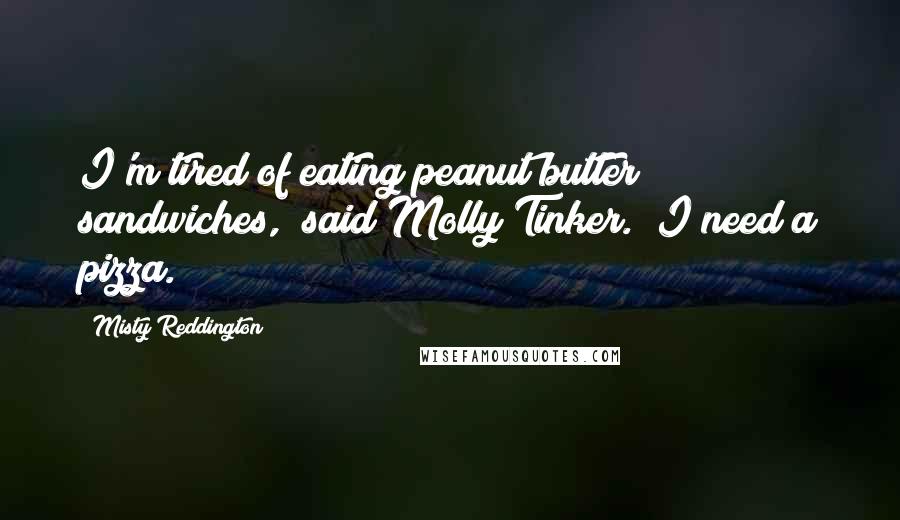 Misty Reddington Quotes: I'm tired of eating peanut butter sandwiches," said Molly Tinker. "I need a pizza.