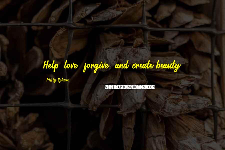 Misty Upham Quotes: Help, love, forgive, and create beauty.