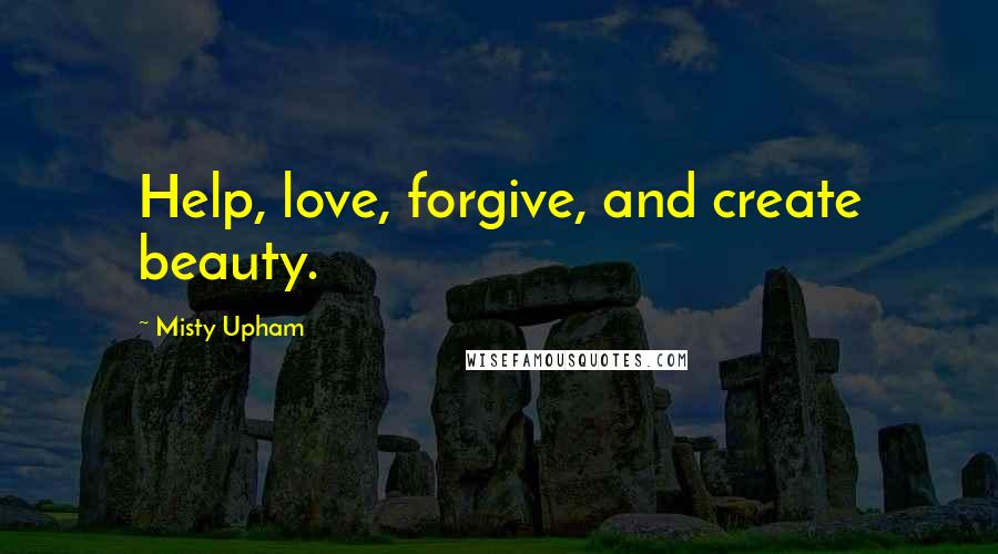 Misty Upham Quotes: Help, love, forgive, and create beauty.