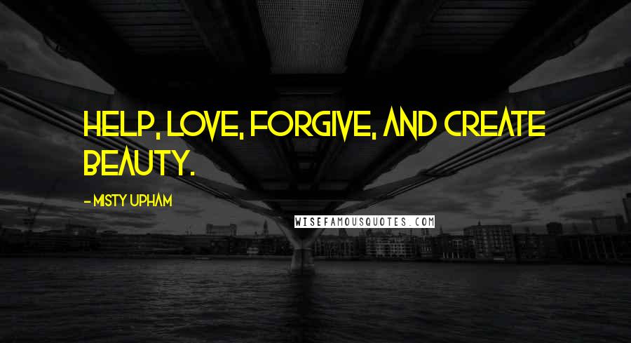 Misty Upham Quotes: Help, love, forgive, and create beauty.