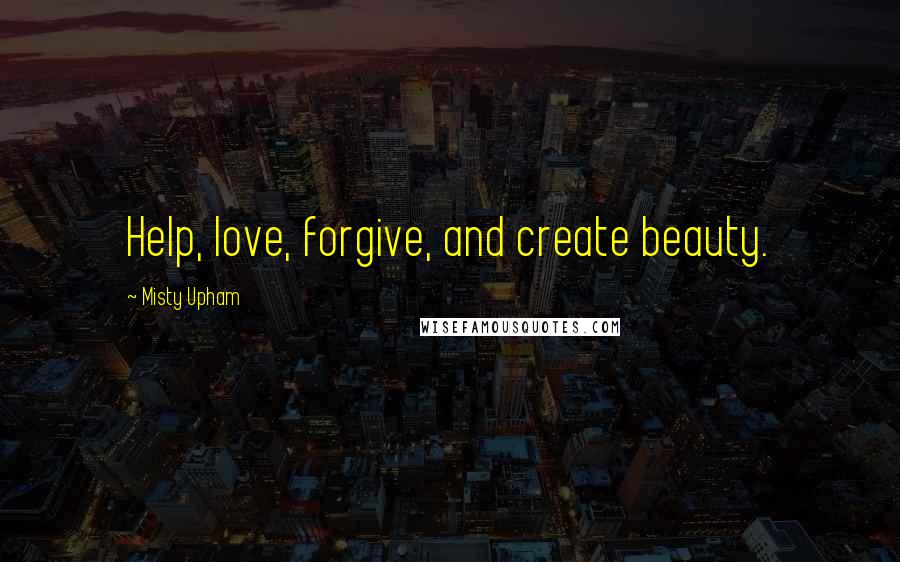 Misty Upham Quotes: Help, love, forgive, and create beauty.