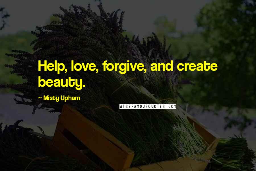Misty Upham Quotes: Help, love, forgive, and create beauty.