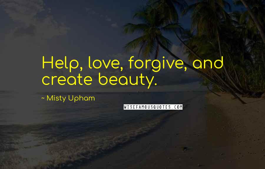 Misty Upham Quotes: Help, love, forgive, and create beauty.