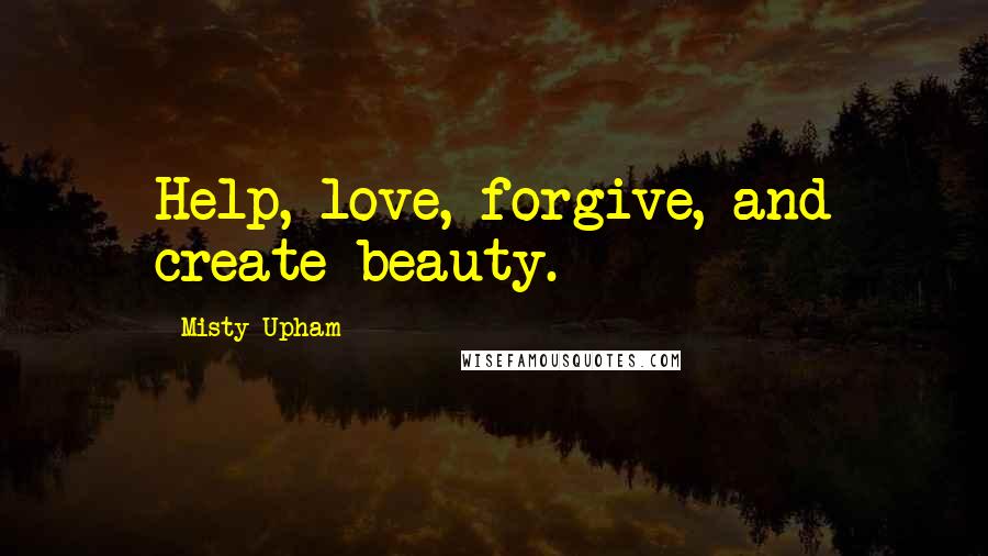 Misty Upham Quotes: Help, love, forgive, and create beauty.