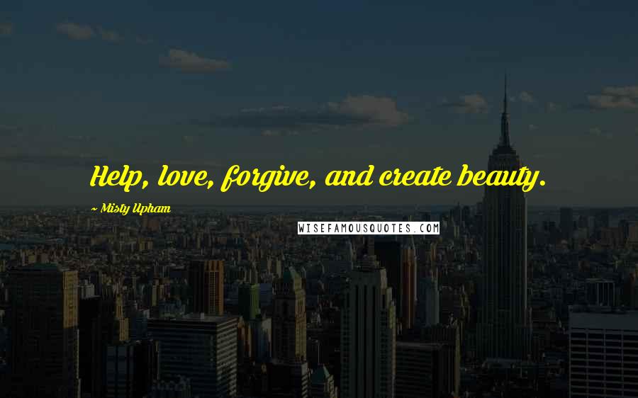 Misty Upham Quotes: Help, love, forgive, and create beauty.