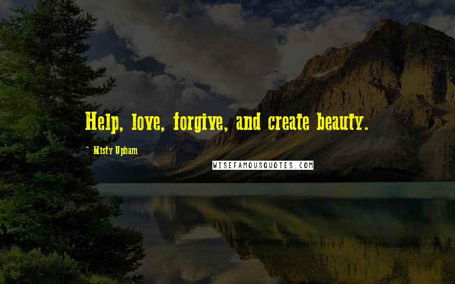 Misty Upham Quotes: Help, love, forgive, and create beauty.