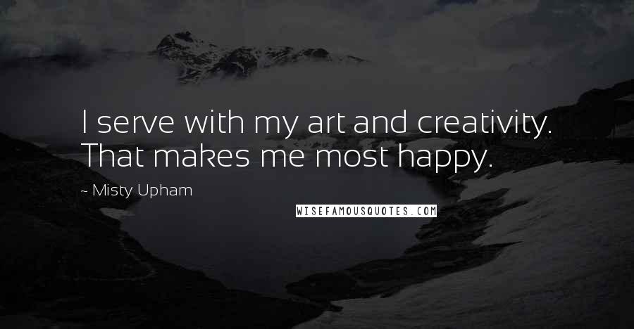 Misty Upham Quotes: I serve with my art and creativity. That makes me most happy.