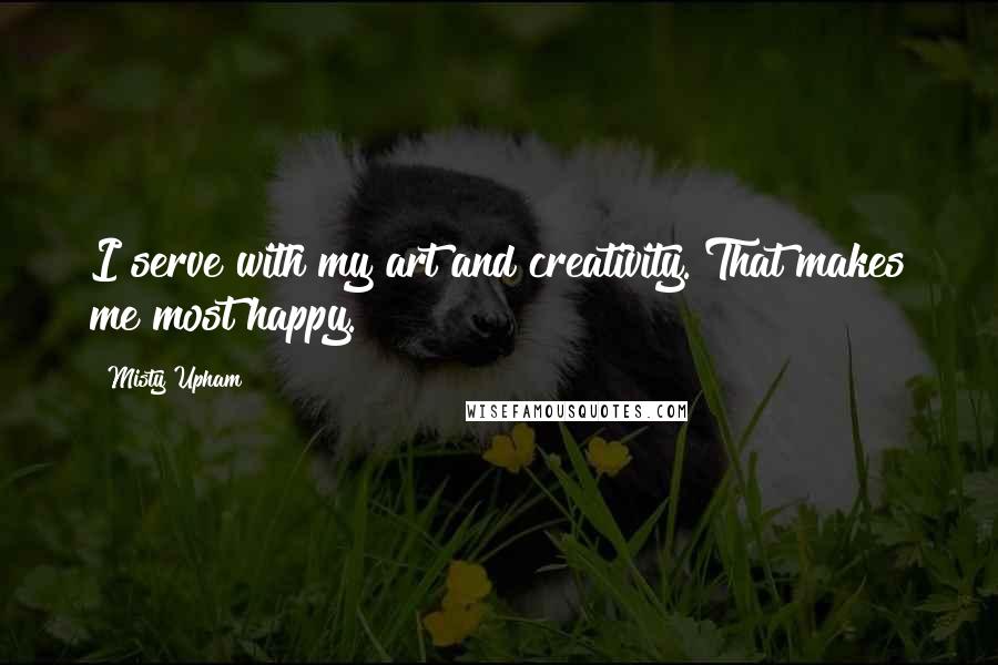 Misty Upham Quotes: I serve with my art and creativity. That makes me most happy.