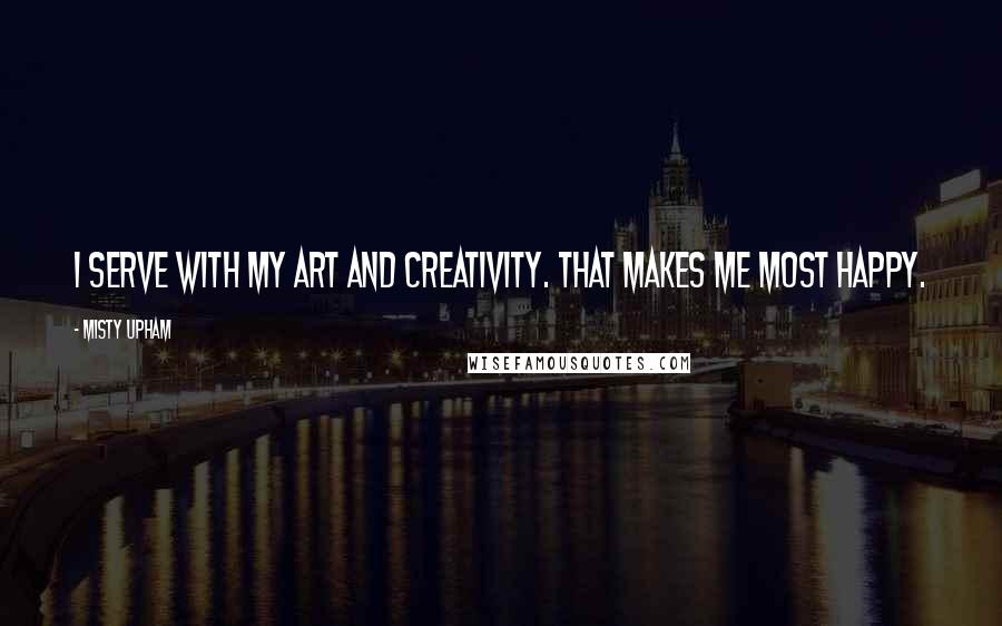 Misty Upham Quotes: I serve with my art and creativity. That makes me most happy.