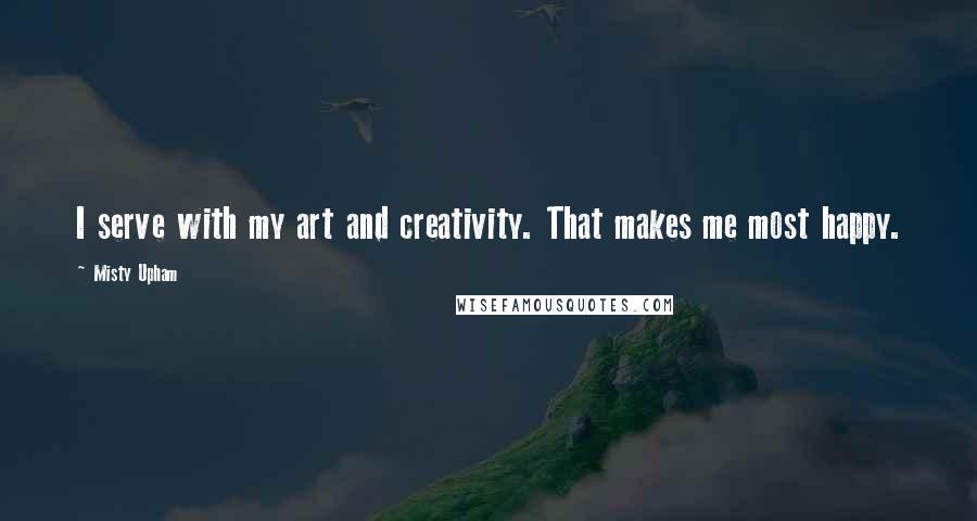Misty Upham Quotes: I serve with my art and creativity. That makes me most happy.