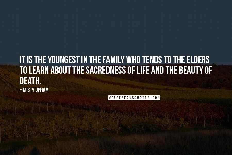 Misty Upham Quotes: It is the youngest in the family who tends to the elders to learn about the sacredness of life and the beauty of death.