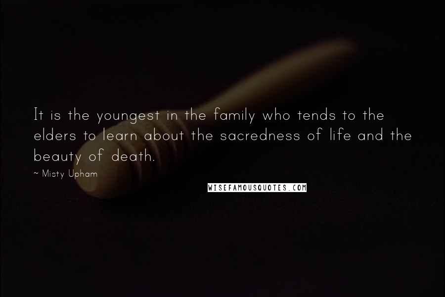 Misty Upham Quotes: It is the youngest in the family who tends to the elders to learn about the sacredness of life and the beauty of death.