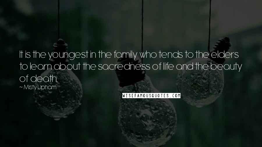 Misty Upham Quotes: It is the youngest in the family who tends to the elders to learn about the sacredness of life and the beauty of death.