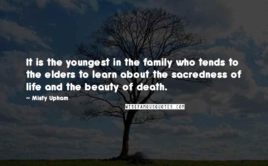 Misty Upham Quotes: It is the youngest in the family who tends to the elders to learn about the sacredness of life and the beauty of death.