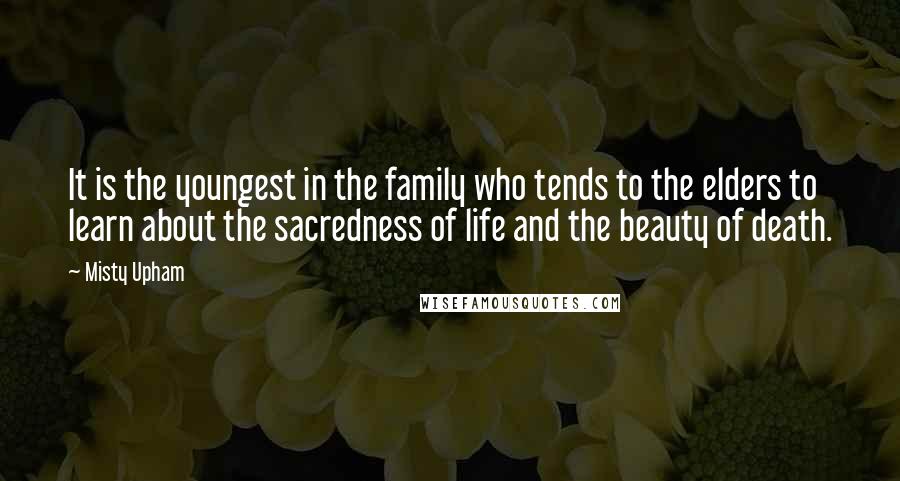 Misty Upham Quotes: It is the youngest in the family who tends to the elders to learn about the sacredness of life and the beauty of death.