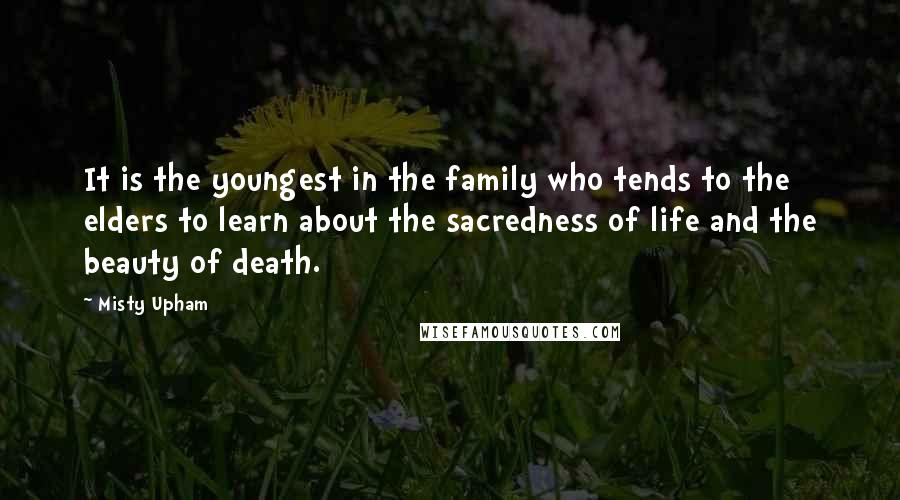 Misty Upham Quotes: It is the youngest in the family who tends to the elders to learn about the sacredness of life and the beauty of death.