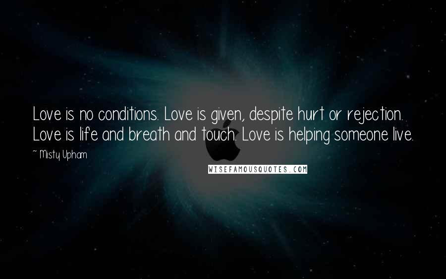 Misty Upham Quotes: Love is no conditions. Love is given, despite hurt or rejection. Love is life and breath and touch. Love is helping someone live.