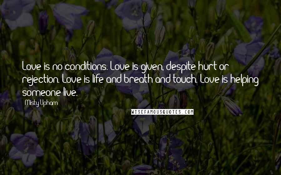 Misty Upham Quotes: Love is no conditions. Love is given, despite hurt or rejection. Love is life and breath and touch. Love is helping someone live.