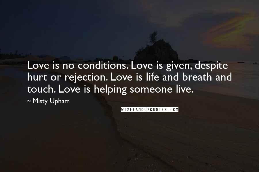 Misty Upham Quotes: Love is no conditions. Love is given, despite hurt or rejection. Love is life and breath and touch. Love is helping someone live.