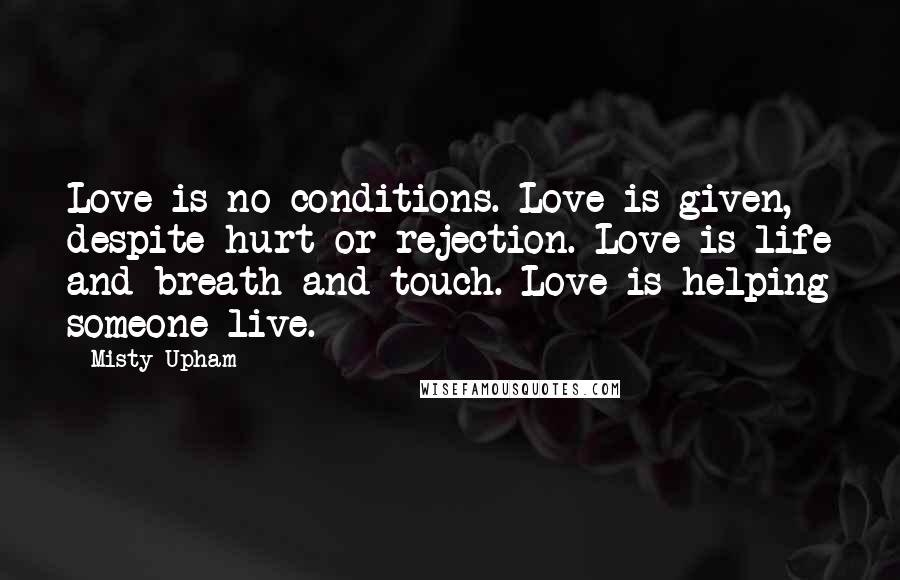 Misty Upham Quotes: Love is no conditions. Love is given, despite hurt or rejection. Love is life and breath and touch. Love is helping someone live.