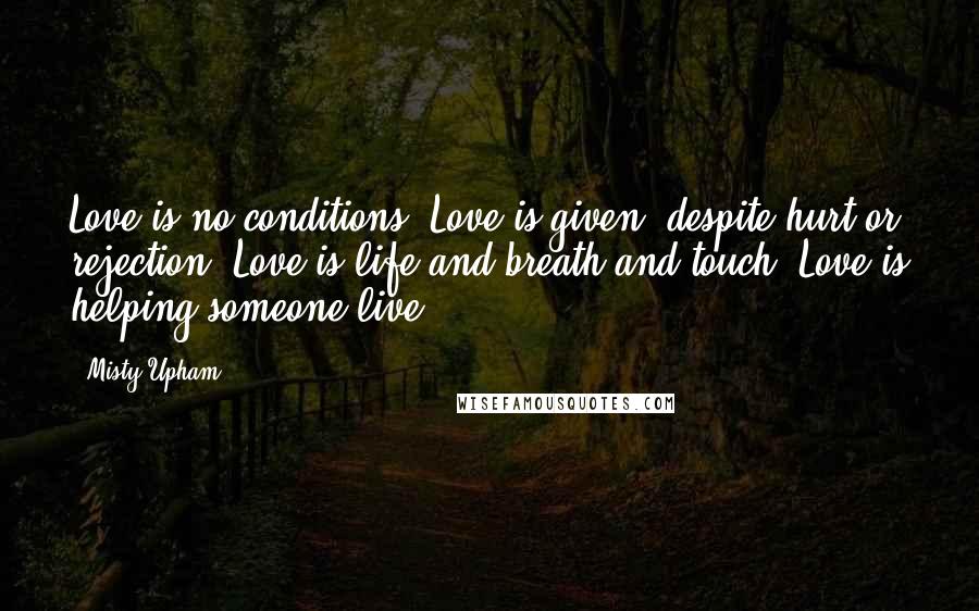 Misty Upham Quotes: Love is no conditions. Love is given, despite hurt or rejection. Love is life and breath and touch. Love is helping someone live.