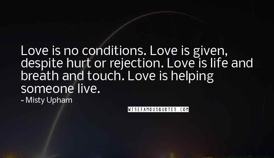 Misty Upham Quotes: Love is no conditions. Love is given, despite hurt or rejection. Love is life and breath and touch. Love is helping someone live.