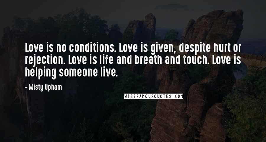 Misty Upham Quotes: Love is no conditions. Love is given, despite hurt or rejection. Love is life and breath and touch. Love is helping someone live.