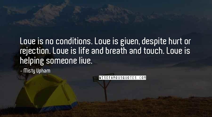Misty Upham Quotes: Love is no conditions. Love is given, despite hurt or rejection. Love is life and breath and touch. Love is helping someone live.
