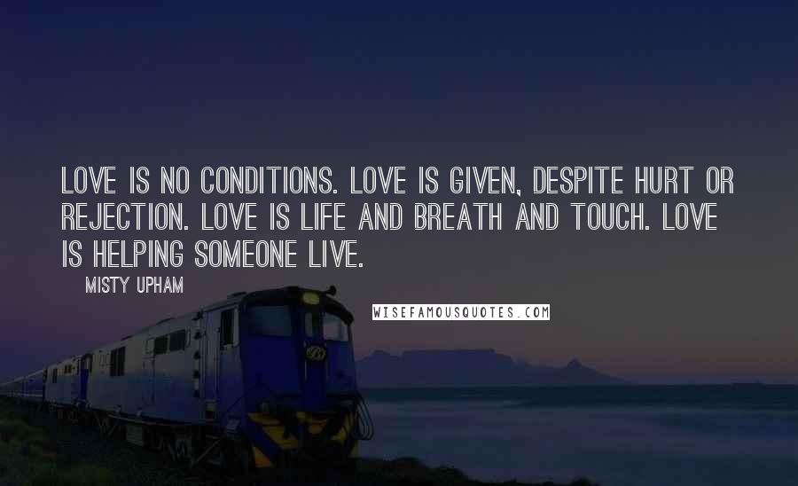 Misty Upham Quotes: Love is no conditions. Love is given, despite hurt or rejection. Love is life and breath and touch. Love is helping someone live.