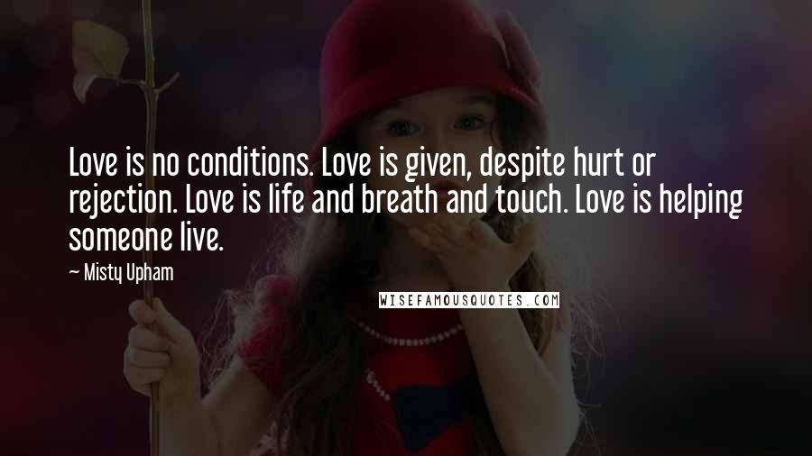 Misty Upham Quotes: Love is no conditions. Love is given, despite hurt or rejection. Love is life and breath and touch. Love is helping someone live.